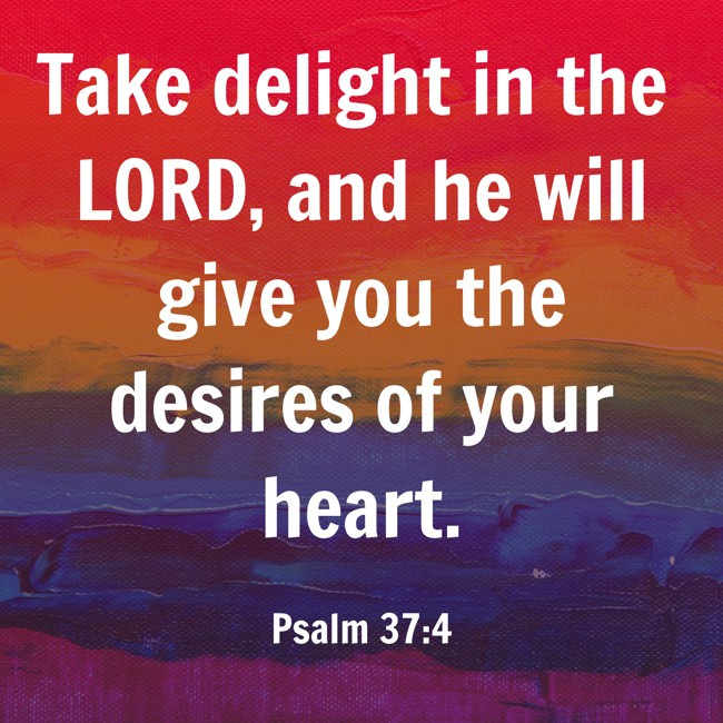 Take delight in the LORD, and he will give you the desires of your heart. - Psalm 37:4