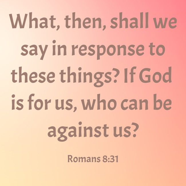 What, then, shall we say in response to these things? If God is for us, who can be against us? - Romans 8:31