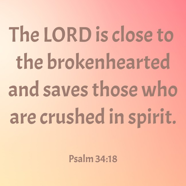 The LORD is close to the brokenhearted and saves those who are crushed in spirit. - Psalm 34:18
