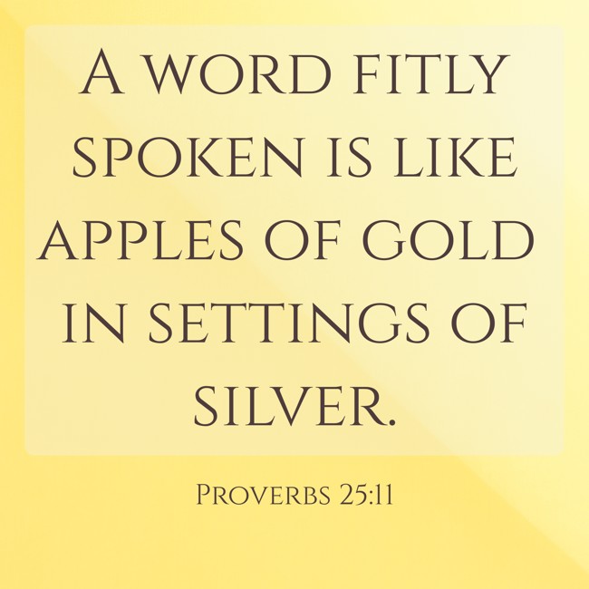 A word fitly spoken is like apples of gold in settings of silver. - Proverbs 25:11