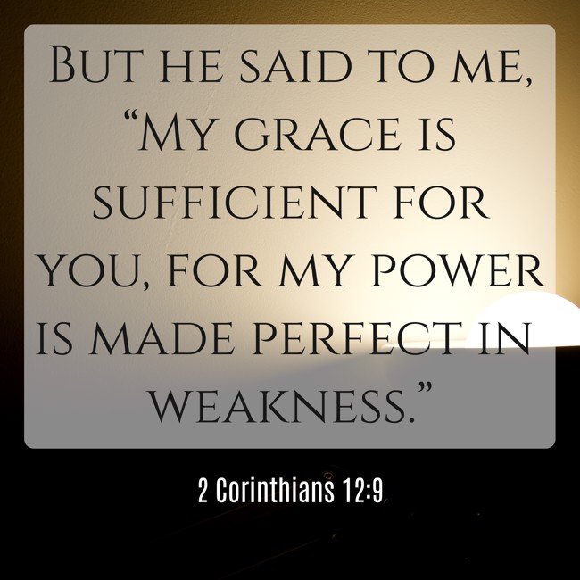 But he said to me, “My grace is sufficient for you, for my power is made perfect in weakness.” - 2 Corinthians 12:9