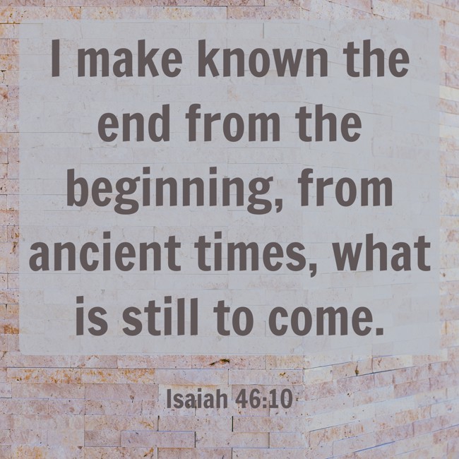 I make known the end from the beginning, from ancient times, what is still to come. - Isaiah 46:10