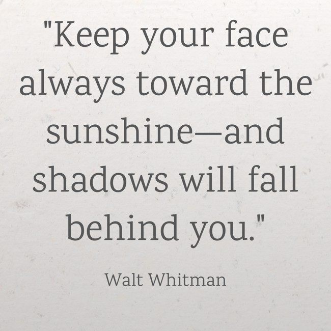 Keep your face always toward the sunshine—and shadows will fall behind you. - Walt Whitman