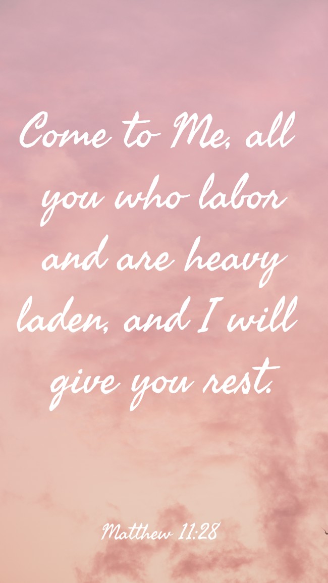 Come to Me, all you who labor and are heavy laden, and I will give you rest. - Matthew 11:28
