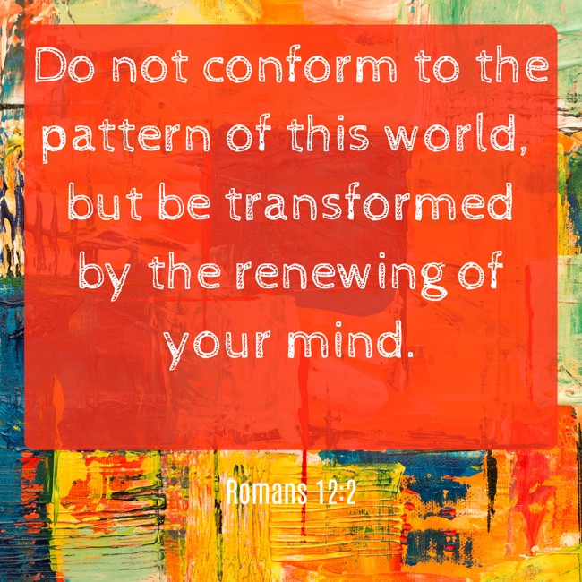 Do not conform to the pattern of this world, but be transformed by the renewing of your mind. - Romans 12:2