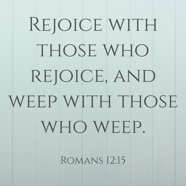 Rejoice with those who rejoice, and weep with those who weep. - Romans 12:15