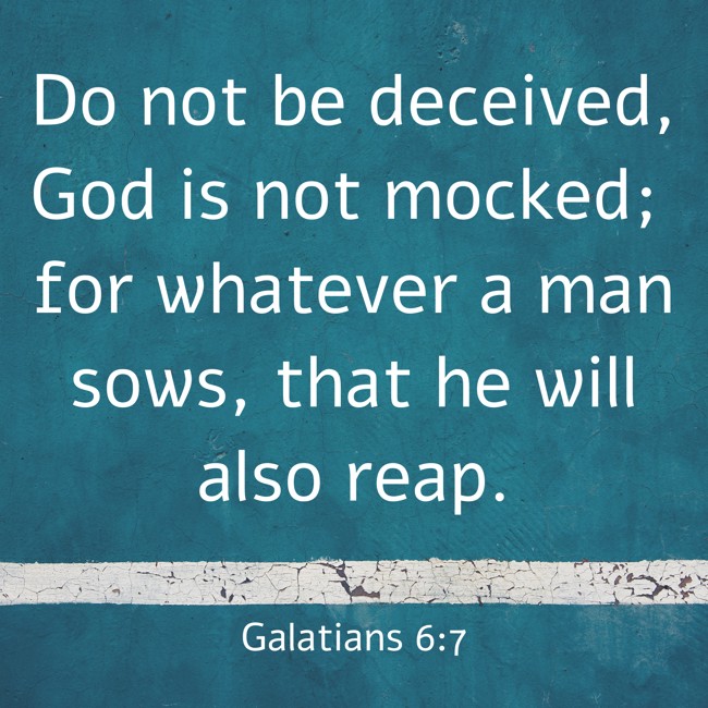 Do not be deceived, God is not mocked; for whatever a man sows, that he will also reap. - Galatians 6:7