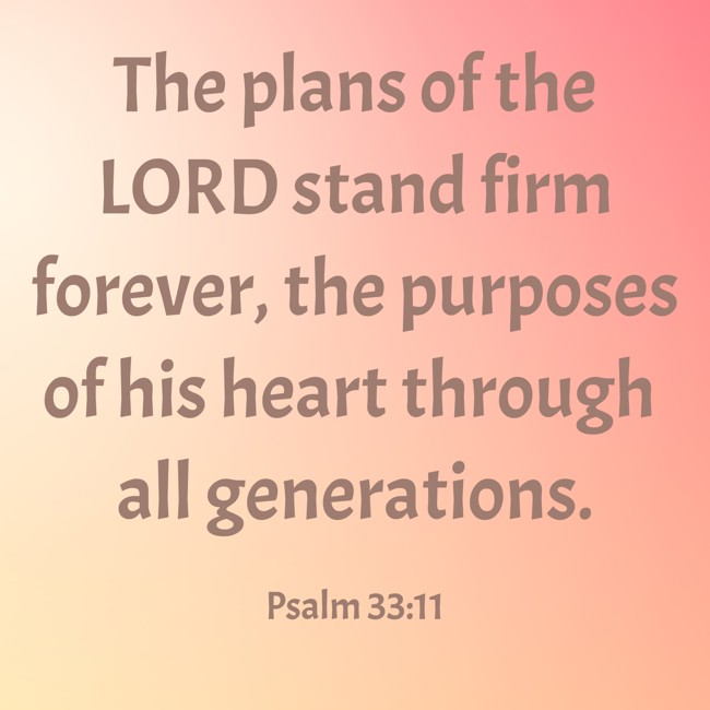 The plans of the LORD stand firm forever, the purposes of his heart through all generations. - Psalm 33:11