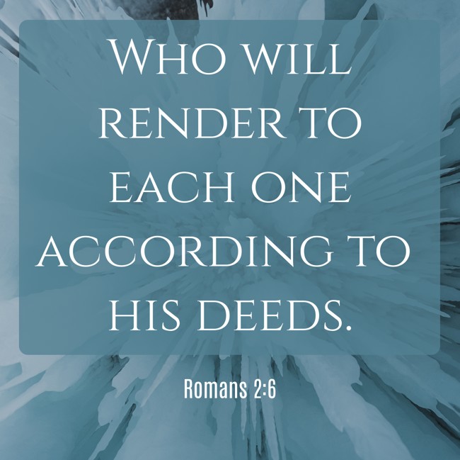 Who will render to each one according to his deeds. - Romans 2:6