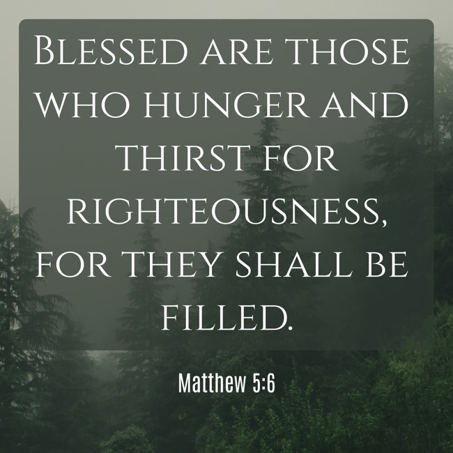 Blessed are those who hunger and thirst for righteousness, for they shall be filled. - Matthew 5:6