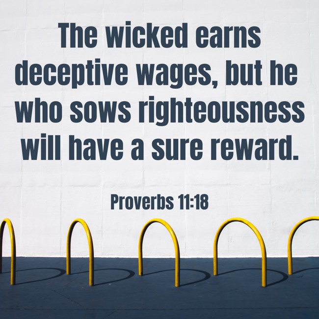 The wicked earns deceptive wages, but he who sows righteousness will have a sure reward. - Proverbs 11:18