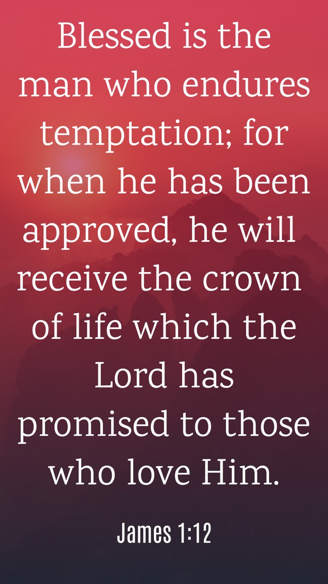 Blessed is the man who endures temptation; for when he has been approved, he will receive the crown of life which the Lord has promised to those who love Him. - James 1:12