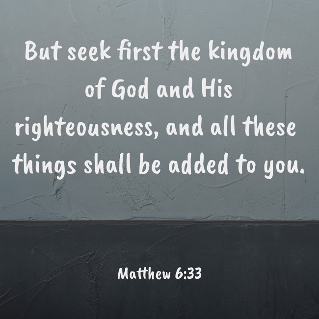 But seek first the kingdom of God and His righteousness, and all these things shall be added to you. - Matthew 6:33
