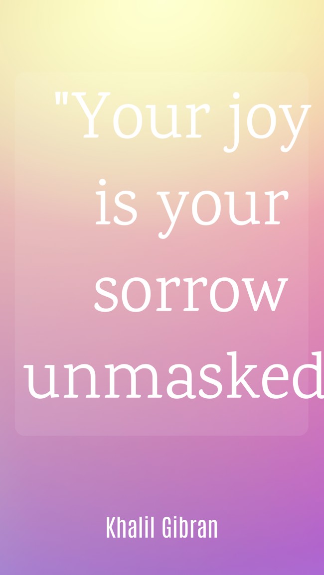 Your joy is your sorrow unmasked. - Khalil Gibran