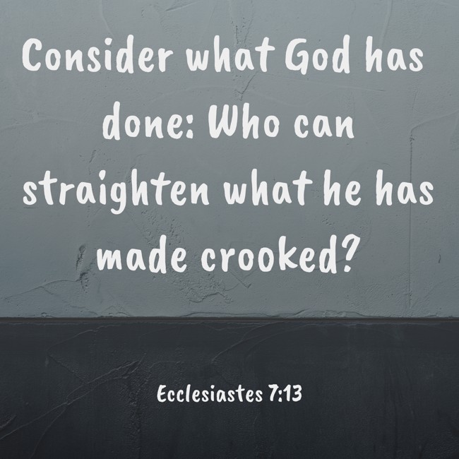 Consider what God has done: Who can straighten what he has made crooked? - Ecclesiastes 7:13
