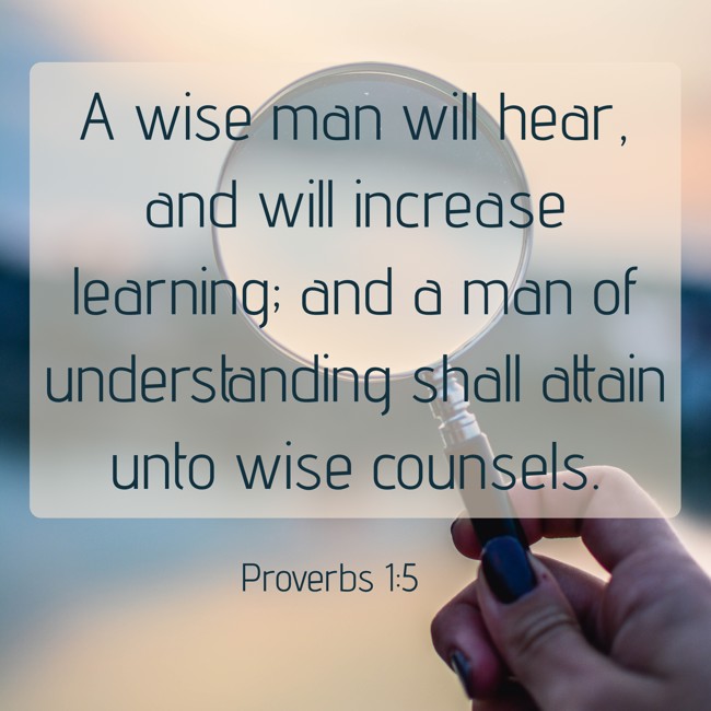 A wise man will hear, and will increase learning; and a man of understanding shall attain unto wise counsels. - Proverbs 1:5