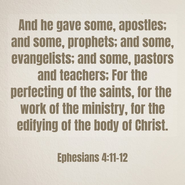 And he gave some, apostles; and some, prophets; and some, evangelists; and some, pastors and teachers; For the perfecting of the saints, for the work of the ministry, for the edifying of the body of Christ. - Ephesians 4:11-12