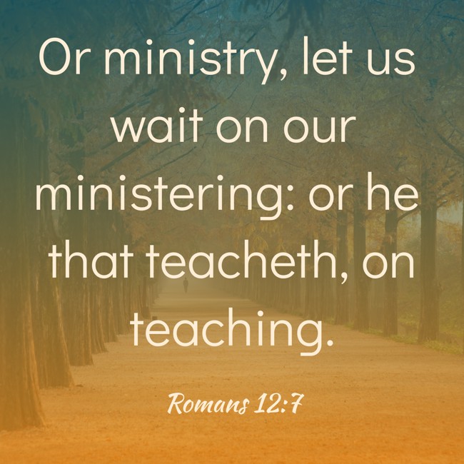 Or ministry, let us wait on our ministering: or he that teacheth, on teaching. - Romans 12:7