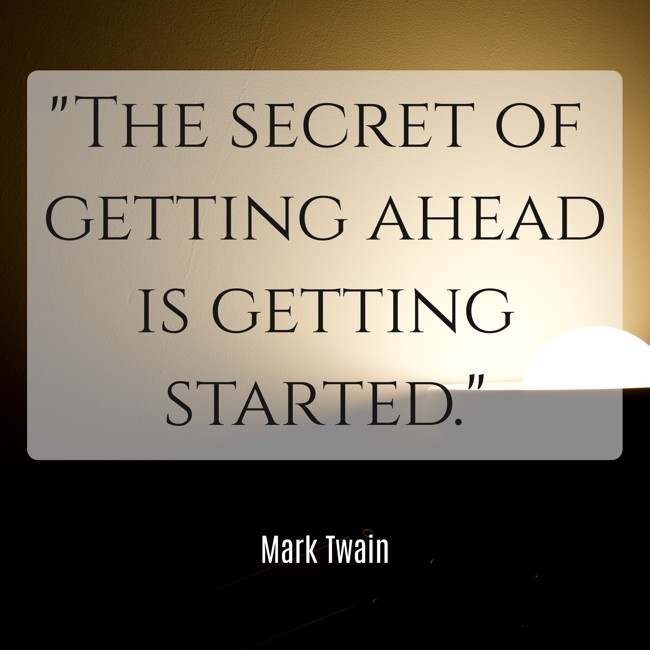 The secret of getting ahead is getting started. - Mark Twain