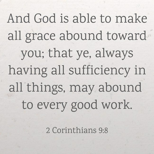 And God is able to make all grace abound toward you; that ye, always having all sufficiency in all things, may abound to every good work. - 2 Corinthians 9:8