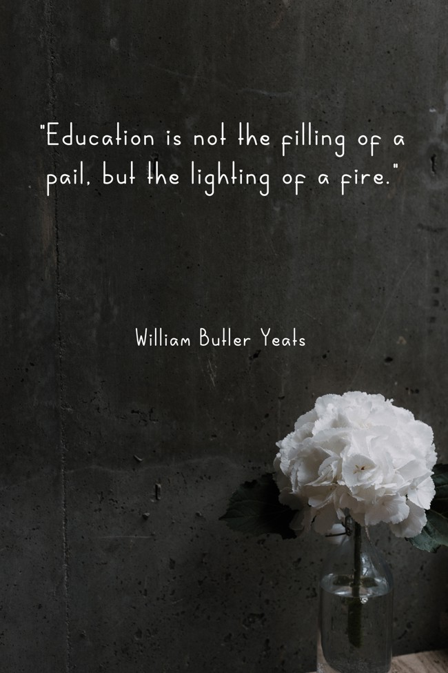 Education is not the filling of a pail, but the lighting of a fire. - William Butler Yeats