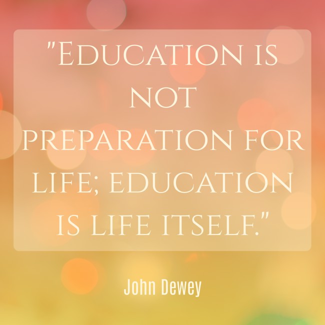 Education is not preparation for life; education is life itself. - John Dewey