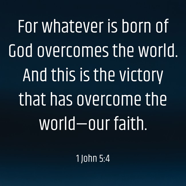 For whatever is born of God overcomes the world. And this is the victory that has overcome the world—our faith. - 1 John 5:4
