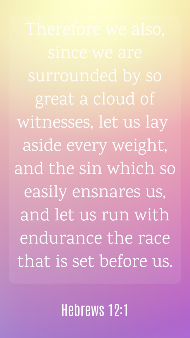 Therefore we also, since we are surrounded by so great a cloud of witnesses, let us lay aside every weight, and the sin which so easily ensnares us, and let us run with endurance the race that is set before us. - Hebrews 12:1