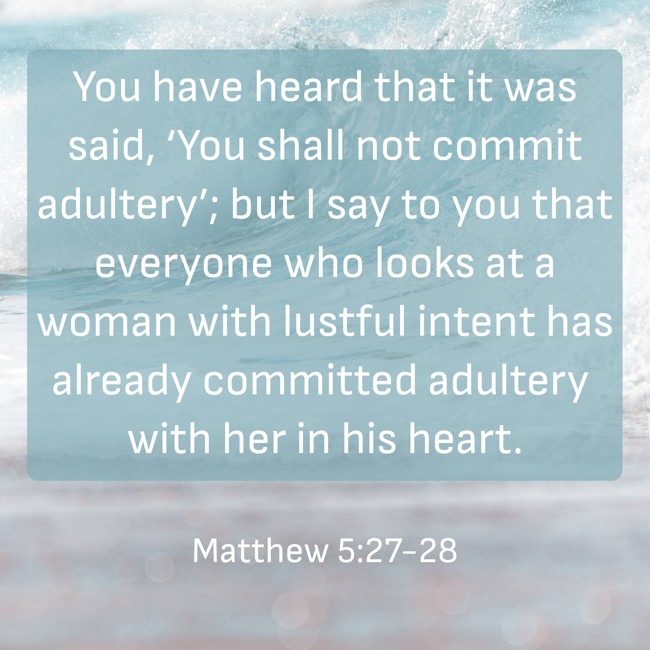 You have heard that it was said, ‘You shall not commit adultery’; but I say to you that everyone who looks at a woman with lustful intent has already committed adultery with her in his heart. - Matthew 5:27-28