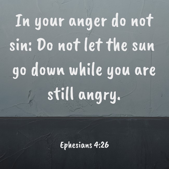  In your anger do not sin: Do not let the sun go down while you are still angry.   - Ephesians 4:26 