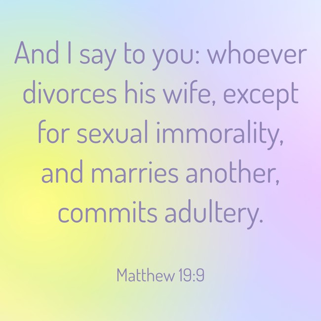 And I say to you: whoever divorces his wife, except for sexual immorality, and marries another, commits adultery. - Matthew 19:9