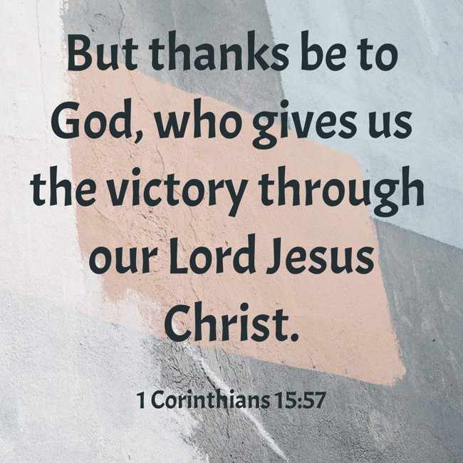 But thanks be to God, who gives us the victory through our Lord Jesus Christ. - 1 Corinthians 15:57