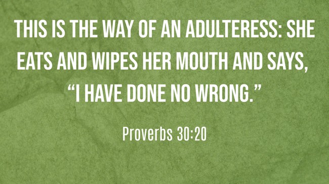 This is the way of an adulteress: she eats and wipes her mouth and says, “I have done no wrong.” - Proverbs 30:20