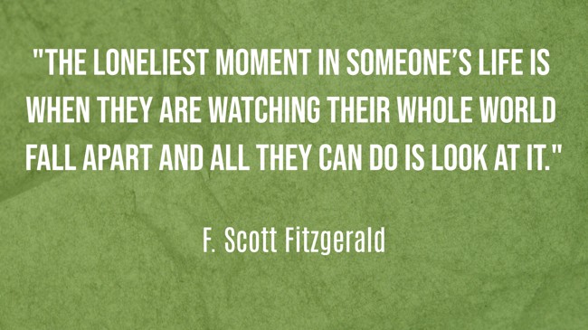 The loneliest moment in someone’s life is when they are watching their whole world fall apart and all they can do is look at it. - F. Scott Fitzgerald