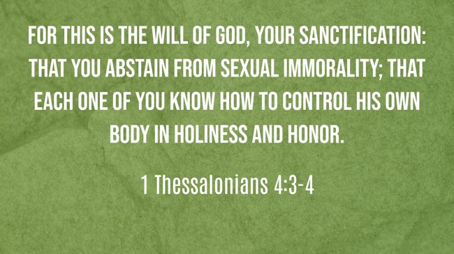 For this is the will of God, your sanctification: that you abstain from sexual immorality; that each one of you know how to control his own body in holiness and honor. - 1 Thessalonians 4:3-4