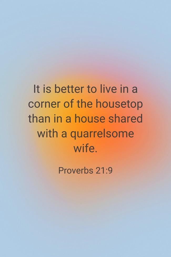 It is better to live in a corner of the housetop than in a house shared with a quarrelsome wife. - Proverbs 21:9