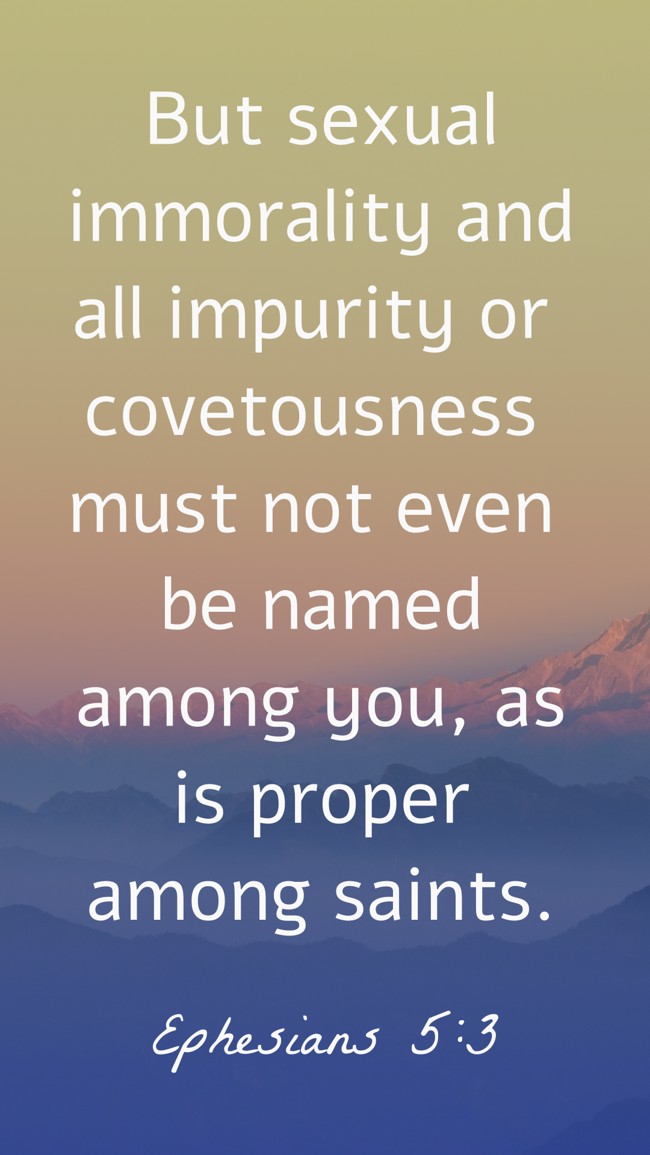 But sexual immorality and all impurity or covetousness must not even be named among you, as is proper among saints. - Ephesians 5:3