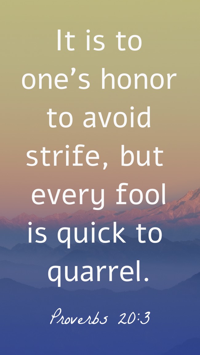  It is to one’s honor to avoid strife, but every fool is quick to quarrel.   - Proverbs 20:3 
