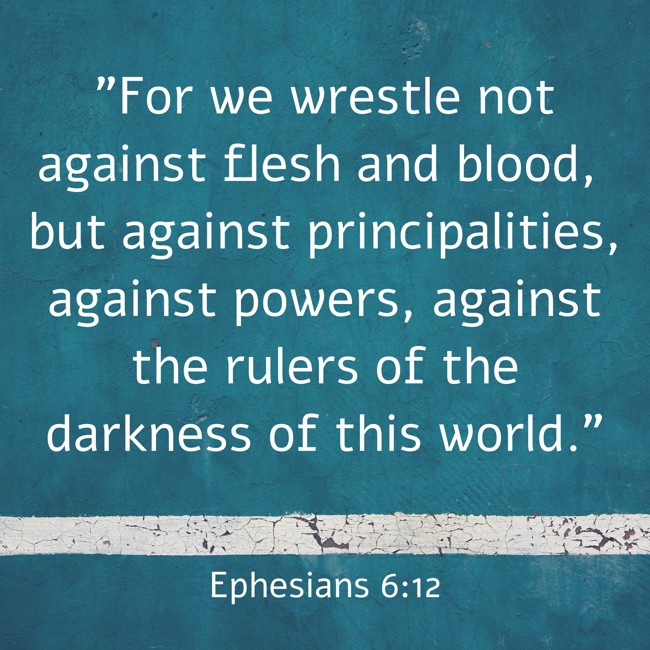 For we wrestle not against flesh and blood, but against principalities, against powers, against the rulers of the darkness of this world. - Ephesians 6:12