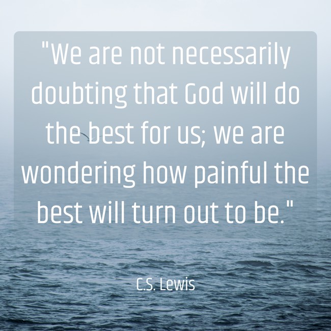 We are not necessarily doubting that God will do the best for us; we are wondering how painful the best will turn out to be. - C.S. Lewis
