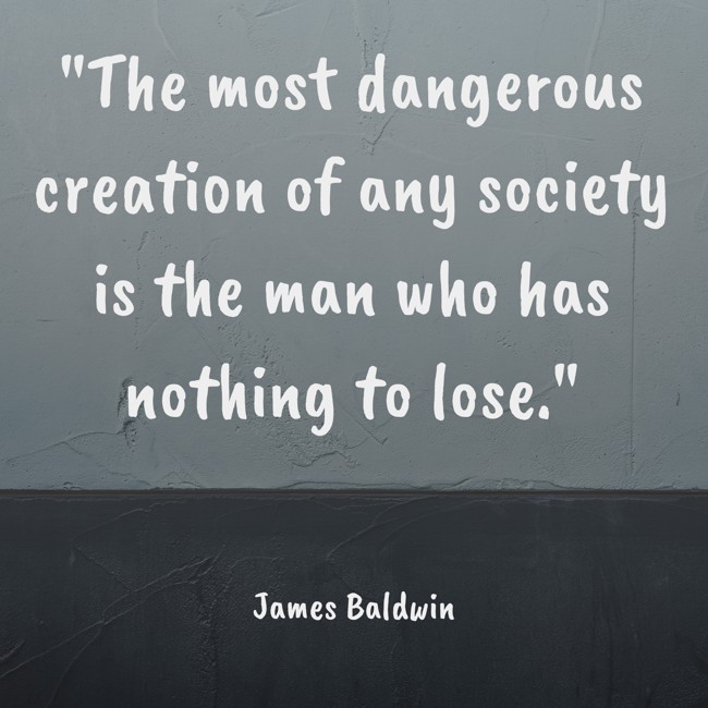 The most dangerous creation of any society is the man who has nothing to lose. - James Baldwin