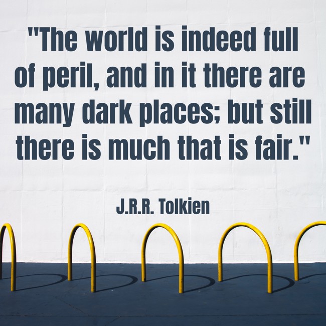 The world is indeed full of peril, and in it there are many dark places; but still there is much that is fair. - J.R.R. Tolkien