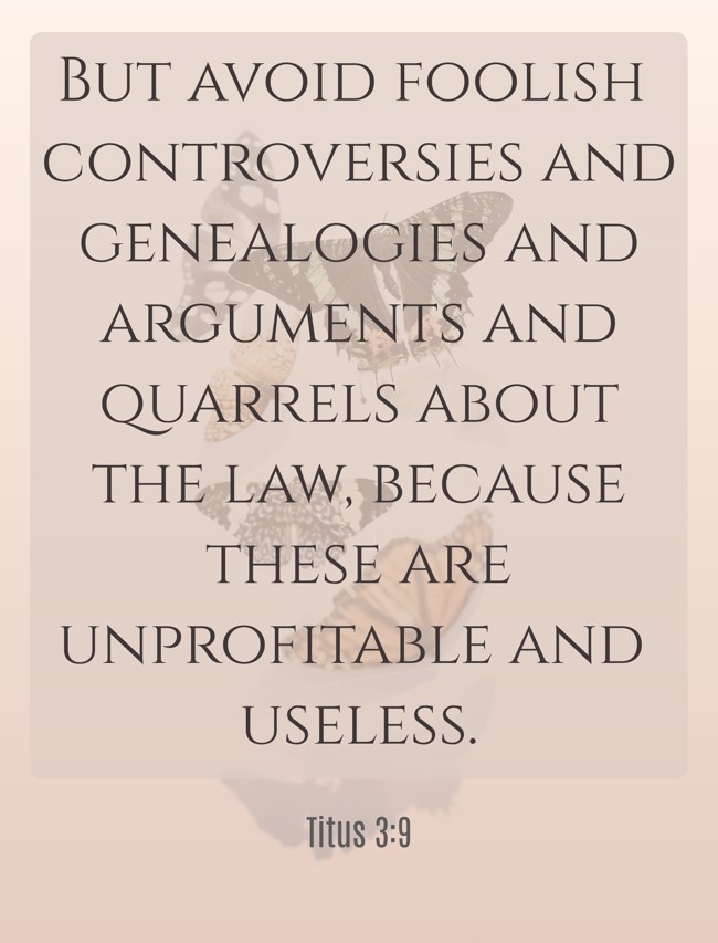  But avoid foolish controversies and genealogies and arguments and quarrels about the law, because these are unprofitable and useless.   - Titus 3:9 