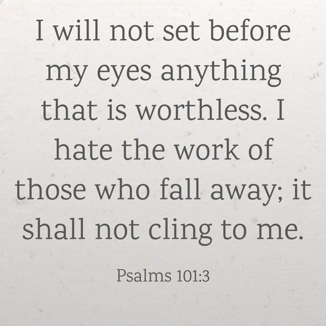 I will not set before my eyes anything that is worthless. I hate the work of those who fall away; it shall not cling to me. - Psalms 101:3