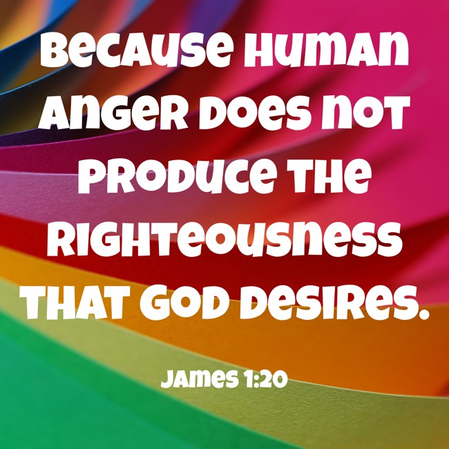  Because human anger does not produce the righteousness that God desires.   - James 1:20 