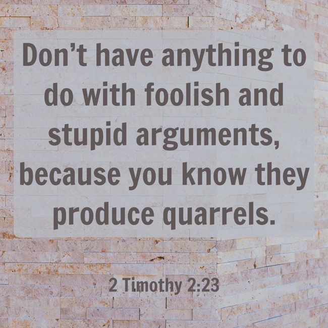  Don’t have anything to do with foolish and stupid arguments, because you know they produce quarrels.   - 2 Timothy 2:23 