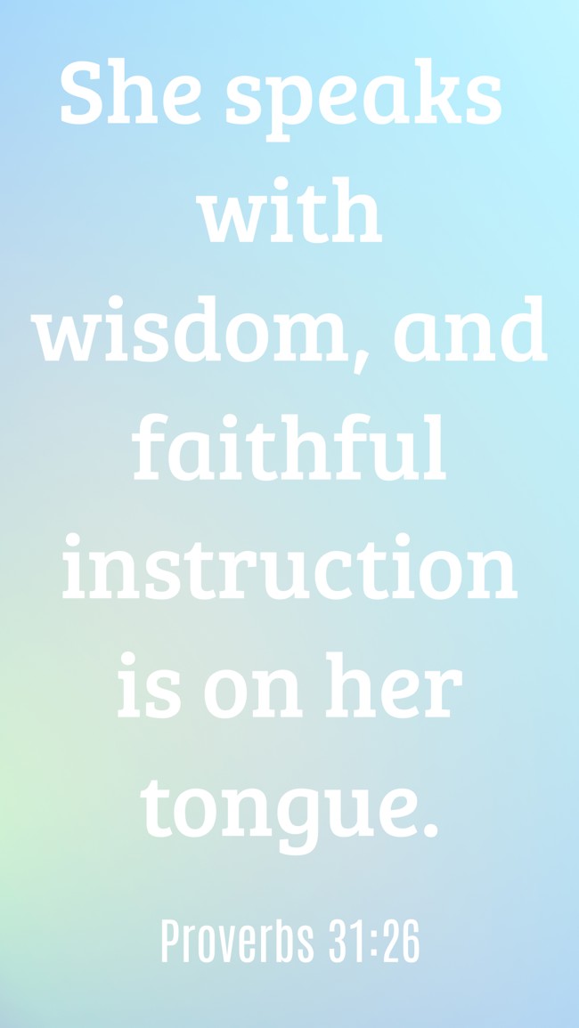  She speaks with wisdom, and faithful instruction is on her tongue.   - Proverbs 31:26 