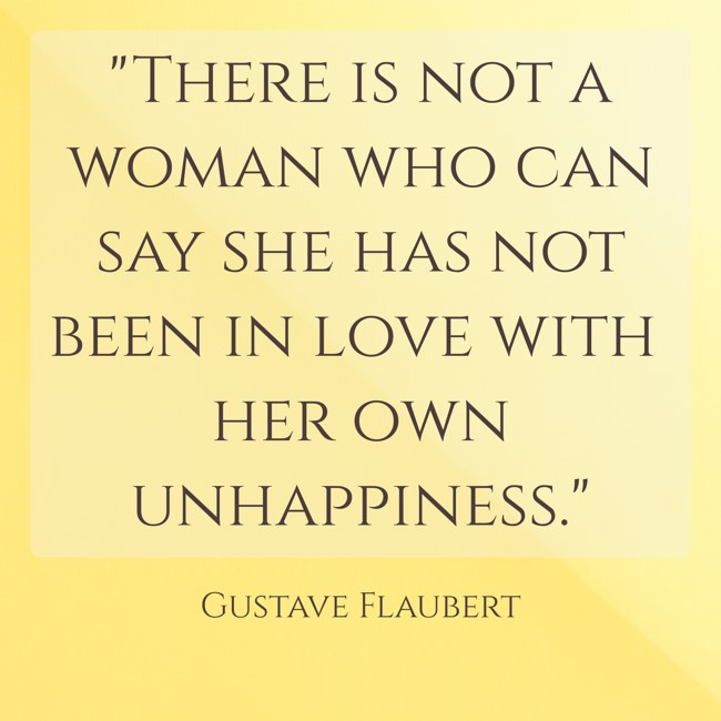 There is not a woman who can say she has not been in love with her own unhappiness. - Gustave Flaubert