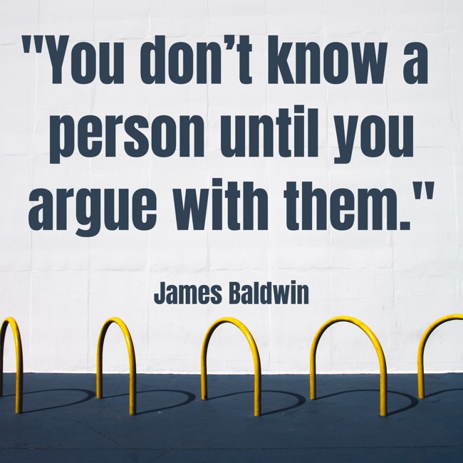  You don’t know a person until you argue with them.   - James Baldwin 
