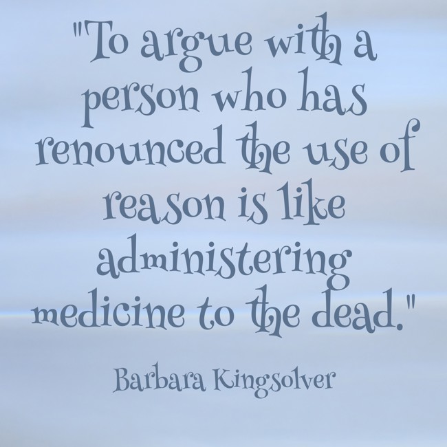  To argue with a person who has renounced the use of reason is like administering medicine to the dead.   - Barbara Kingsolver 